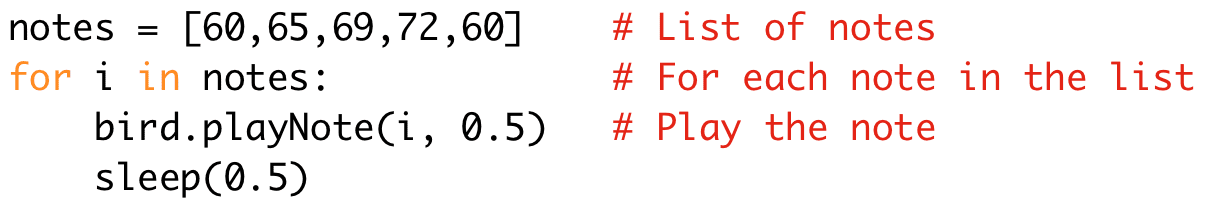 notes = [60,65,69,72,60] # List of notes 
for i in notes: # For each note in the list 
bird.playNote(i, 0.5) # Play the note 
sleep(0.5)