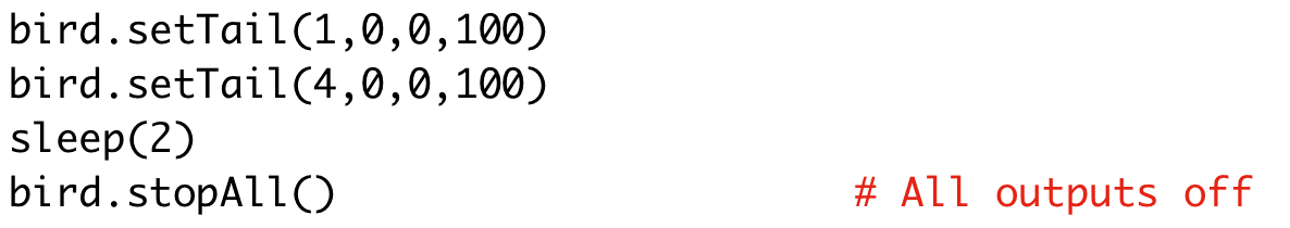 bird.setTail(1,0,0,100) 
bird.setTail(4,0,0,100) 
sleep(2) 
bird.stopAll() # All outputs off