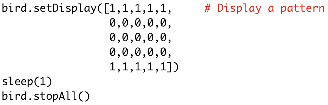 bird.setDisplay([1,1,1,1,1,0,0,0,0,0,0,0,0,0,0,0,0,0,0,0,1,1,1,1,1]) 
sleep(1) 
bird.stopAll()