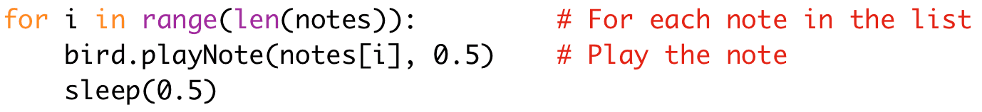 for i in range(len(notes)): # For each note in the list 
bird.playNote(notes[i], 0.5) # Play the note 
sleep(0.5)
