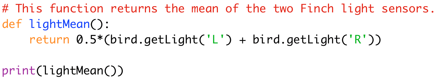 # This function returns the mean of the two Finch light sensors. 
def lightMean(): 
return 0.5*(bird.getLight('L') + bird.getLight('R')) 
print(lightMean())