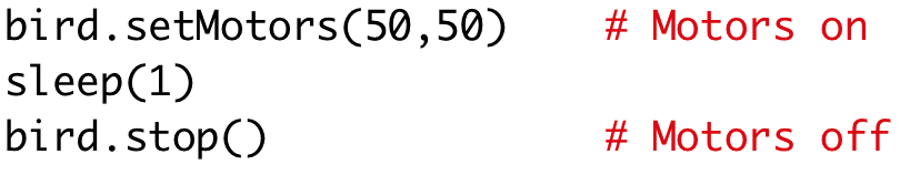bird.setMotors(50,50) # Motors on 
sleep(1) 
bird.stop() # Motors off